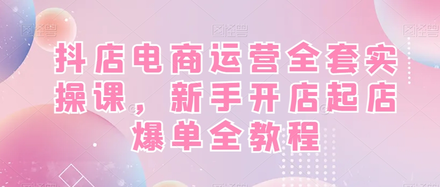 抖店电商运营全套实操课，新手开店起店爆单全教程-优品网赚资源库