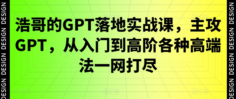 浩哥的GPT落地实战课,主攻GPT,从入门到高阶各种高端法一网打尽-优品网赚资源库