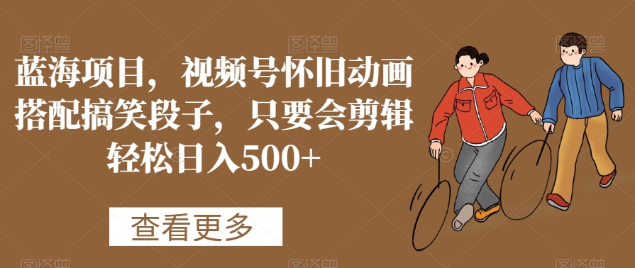 蓝海项目，视频号怀旧动画搭配搞笑段子，只要会剪辑轻松日入500+【揭秘】-优品网赚资源库