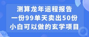 小白可做的玄学项目，出售”龙年运程报告”一份99元单日卖出100份利润9900元，0成本投入【揭秘】-优品网赚资源库
