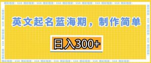 英文起名蓝海期，制作简单，日入300+【揭秘】-优品网赚资源库