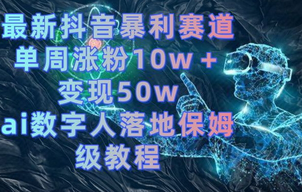 最新抖音暴利赛道，单周涨粉10w＋变现50w的ai数字人落地保姆级教程【揭秘】-优品网赚资源库