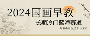 2024国画早教，长期冷门蓝海赛道【揭秘】-优品网赚资源库