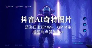 抖音用AI生成奇特图片GPT4玩法,蓝海日涨粉1W+,生成几张图片点赞破6w+【揭秘】-优品网赚资源库