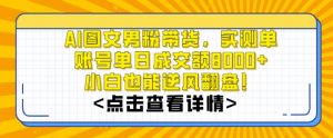 AI图文男粉带货，实测单账号单天成交额8000+，最关键是操作简单，小白看了也能上手【揭秘】-优品网赚资源库