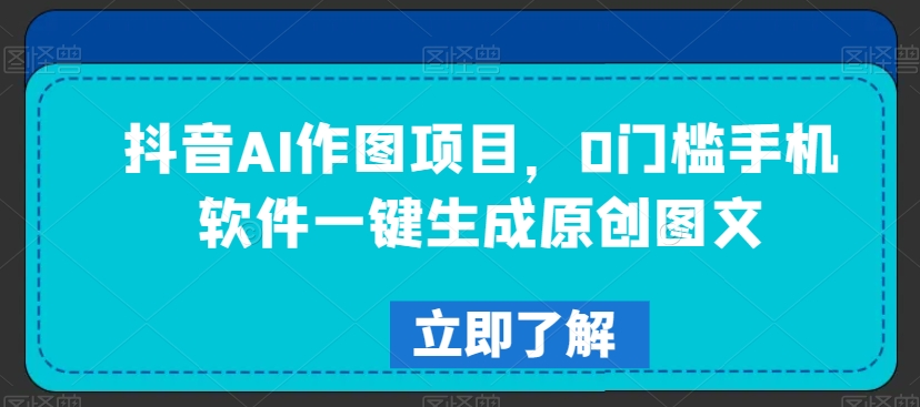 抖音AI作图项目，0门槛手机软件一键生成原创图文【揭秘】-优品网赚资源库