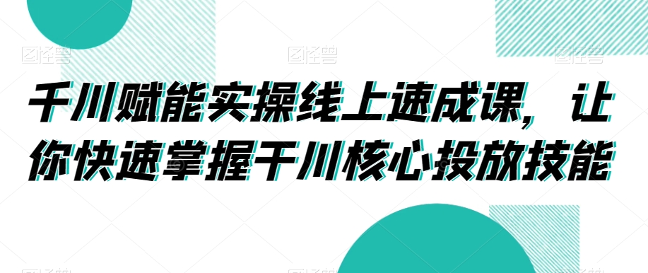 千川赋能实操线上速成课，让你快速掌握干川核心投放技能-优品网赚资源库