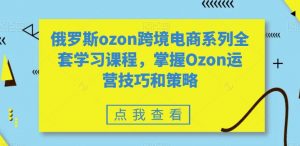 俄罗斯ozon跨境电商系列全套学习课程，掌握Ozon运营技巧和策略-优品网赚资源库