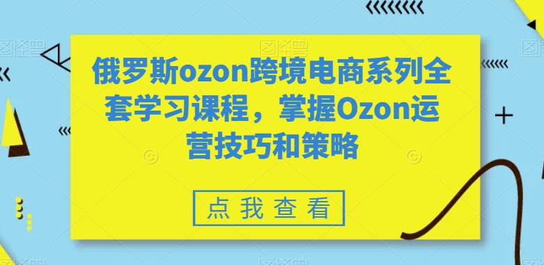 俄罗斯ozon跨境电商系列全套学习课程，掌握Ozon运营技巧和策略-优品网赚资源库