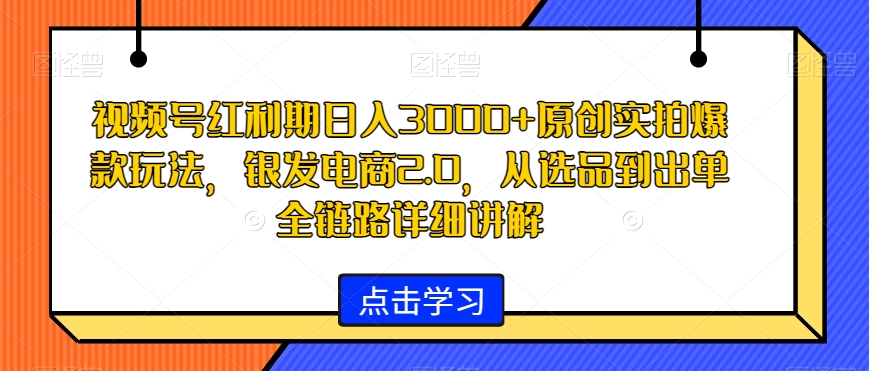 视频号红利期日入3000+原创实拍爆款玩法,银发电商2.0,从选品到出单全链路详细讲解【揭秘】-优品网赚资源库