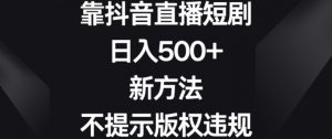 靠抖音直播短剧,日入500+,新方法、不提示版权违规【揭秘】-优品网赚资源库