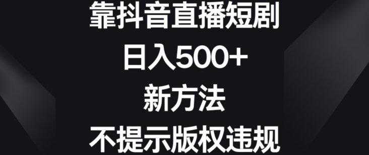 靠抖音直播短剧,日入500+,新方法、不提示版权违规【揭秘】-优品网赚资源库