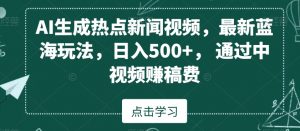 AI生成热点新闻视频，最新蓝海玩法，日入500+，通过中视频赚稿费【揭秘】-优品网赚资源库