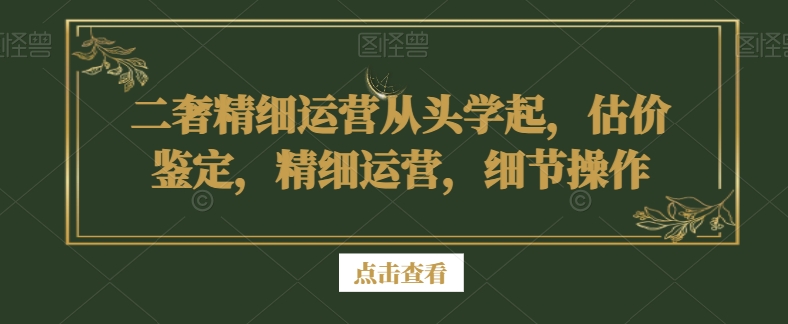 二奢精细运营从头学起，估价鉴定，精细运营，细节操作-优品网赚资源库