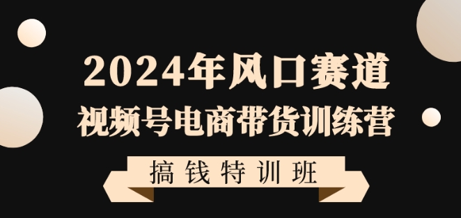 2024年风口赛道视频号电商带货训练营搞钱特训班，带领大家快速入局自媒体电商带货-优品网赚资源库