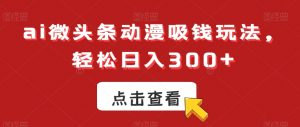 ai微头条动漫吸钱玩法，轻松日入300+【揭秘】-优品网赚资源库