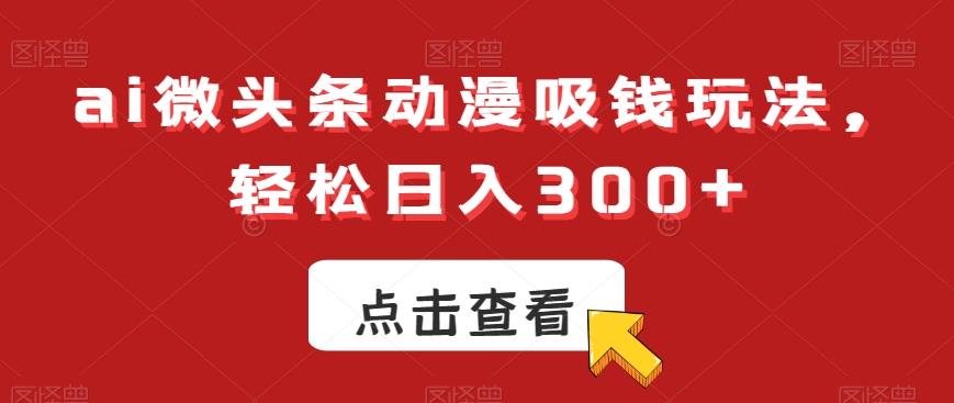 ai微头条动漫吸钱玩法，轻松日入300+【揭秘】-优品网赚资源库
