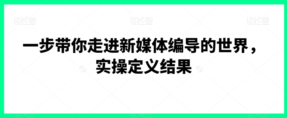 一步带你走进新媒体编导的世界，实操定义结果-优品网赚资源库