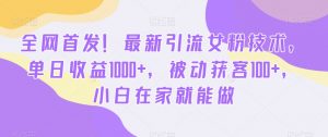 全网首发！最新引流女粉技术，单日收益1000+，被动获客100+，小白在家就能做【揭秘】-优品网赚资源库
