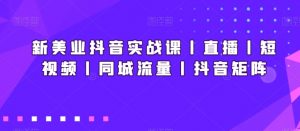 新美业抖音实战课丨直播丨短视频丨同城流量丨抖音矩阵-优品网赚资源库