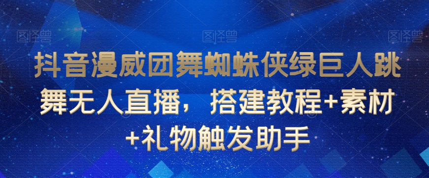抖音漫威团舞蜘蛛侠绿巨人跳舞无人直播，搭建教程+素材+礼物触发助手-优品网赚资源库
