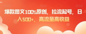爆款图文100%原创,拉流起号,日入500+,高流量高收益【揭秘】-优品网赚资源库