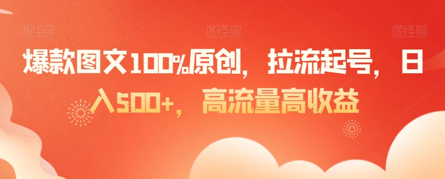 爆款图文100%原创，拉流起号，日入500+，高流量高收益【揭秘】-优品网赚资源库