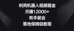 利用机器人视频掘金,月赚12000+,有手就会,落地保姆级教程【揭秘】-优品网赚资源库