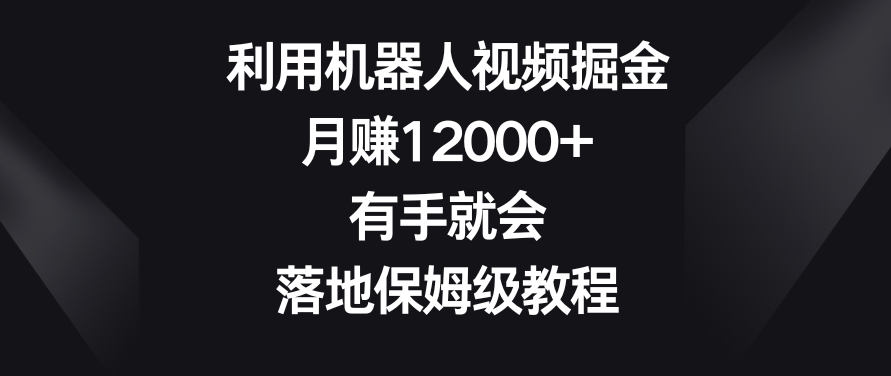 利用机器人视频掘金,月赚12000+,有手就会,落地保姆级教程【揭秘】-优品网赚资源库