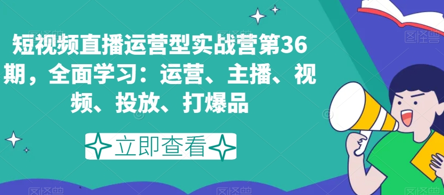 短视频直播运营型实战营第36期，全面学习：运营、主播、视频、投放、打爆品-优品网赚资源库