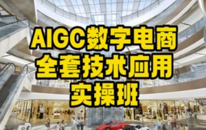 AIGC数字电商全套技术应用实操班,轻松打造高效电商-优品网赚资源库