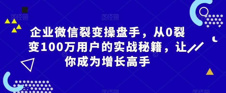 企业微信裂变操盘手,从0裂变100万用户的实战秘籍,让你成为增长高手-优品网赚资源库