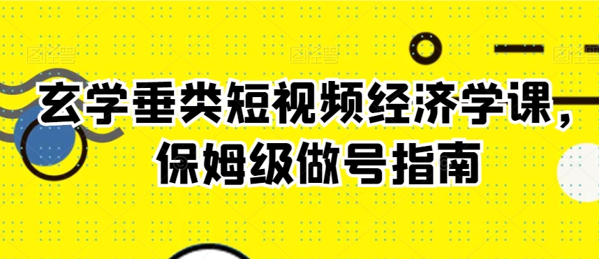 玄学垂类短视频经济学课，保姆级做号指南-优品网赚资源库