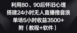 利用80、90后怀旧心理，搭建24小时无人直播撸音浪，单场5小时收益3500+（教程+软件）【揭秘】-优品网赚资源库