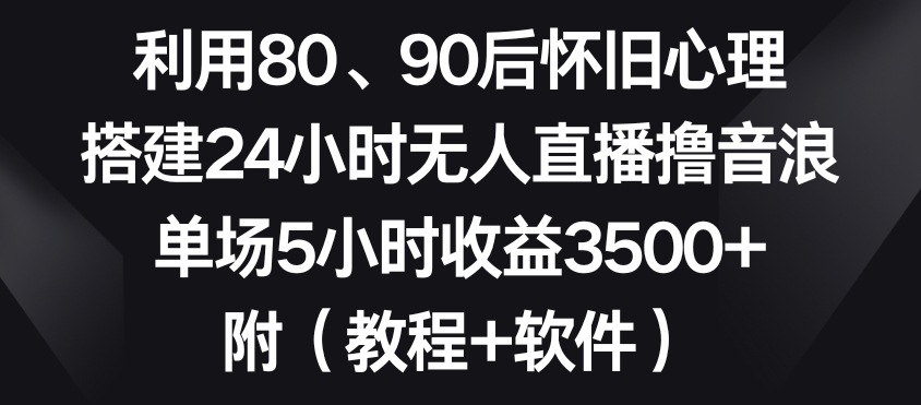 利用80、90后怀旧心理，搭建24小时无人直播撸音浪，单场5小时收益3500+（教程+软件）【揭秘】-优品网赚资源库