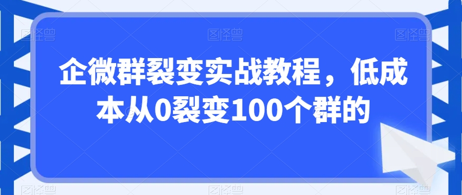 企微群裂变实战教程,低成本从0裂变100个群的-优品网赚资源库
