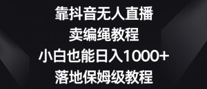 靠抖音无人直播，卖编绳教程，小白也能日入1000+，落地保姆级教程【揭秘】-优品网赚资源库