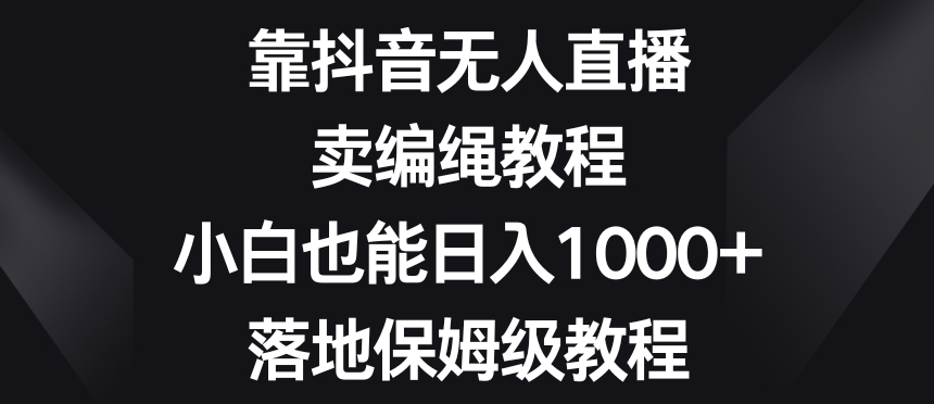 靠抖音无人直播,卖编绳教程,小白也能日入1000+,落地保姆级教程【揭秘】-优品网赚资源库