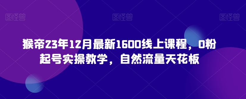 猴帝23年12月最新1600线上课程，0粉起号实操教学，自然流量天花板-优品网赚资源库