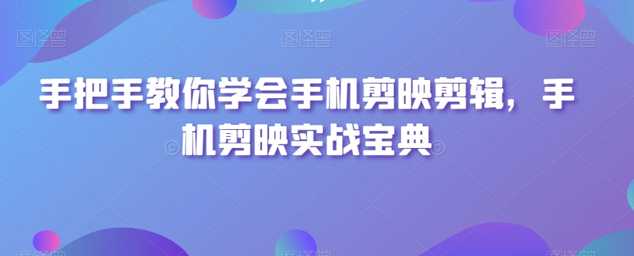 手把手教你学会手机剪映剪辑，手机剪映实战宝典-优品网赚资源库