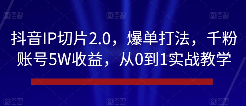 抖音IP切片2.0,爆单打法,千粉账号5W收益,从0到1实战教学【揭秘】-优品网赚资源库
