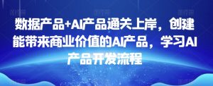 数据产品+AI产品通关上岸,创建能带来商业价值的AI产品,学习AI产品开发流程-优品网赚资源库