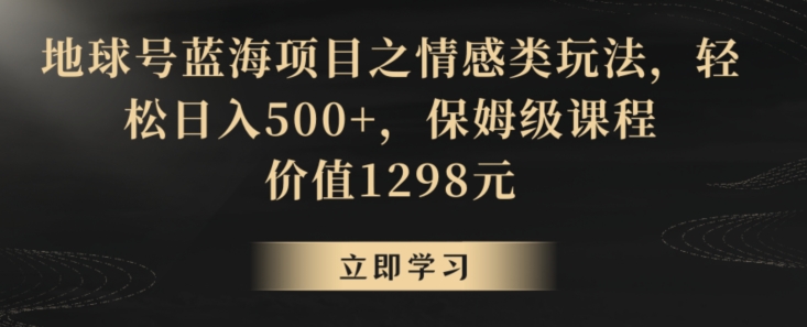 地球号蓝海项目之情感类玩法,轻松日入500+,保姆级课程【揭秘】-优品网赚资源库