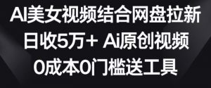 AI美女视频结合网盘拉新，日收5万+两分钟一条Ai原创视频，0成本0门槛送工具【揭秘】-优品网赚资源库
