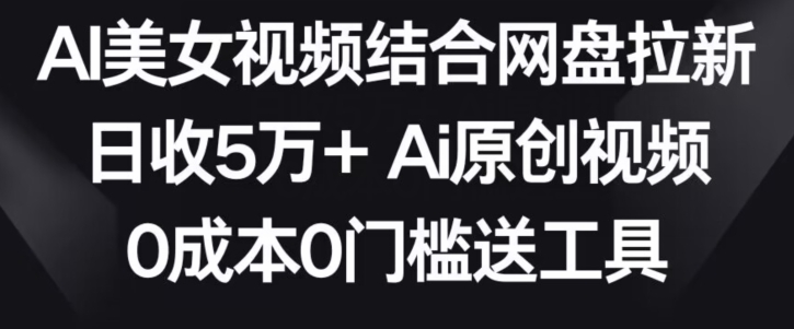 AI美女视频结合网盘拉新，日收5万+两分钟一条Ai原创视频，0成本0门槛送工具【揭秘】-优品网赚资源库