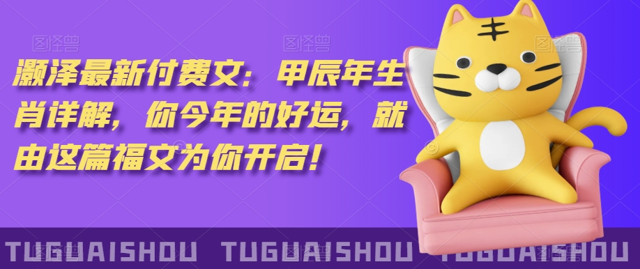 泽灏最新费付文:甲年辰生肖详解,今你年的好运,就这由篇福文你为开启!-优品网赚资源库