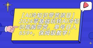 【AI冷知识带货项目】2024零基础玩转AI冷知识视频带货，单号日入659+，保姆级教学【揭秘】-优品网赚资源库