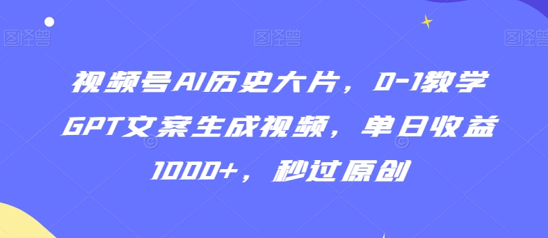 视频号AI历史大片，0-1教学GPT文案生成视频，单日收益1000+，秒过原创【揭秘】-优品网赚资源库