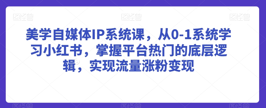 美学自媒体IP系统课,从0-1系统学习小红书,掌握平台热门的底层逻辑,实现流量涨粉变现-优品网赚资源库