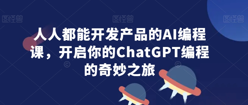 人人都能开发产品的AI编程课,开启你的ChatGPT编程的奇妙之旅-优品网赚资源库